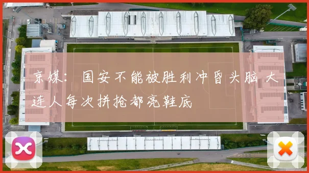 京媒：国安不能被胜利冲昏头脑 大连人每次拼抢都亮鞋底