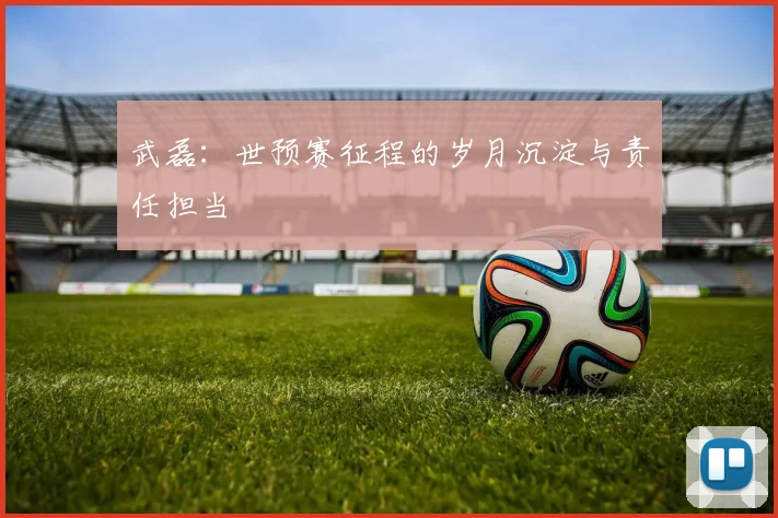 武磊：世预赛征程的岁月沉淀与责任担当