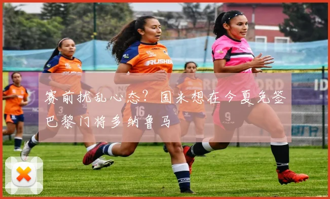 赛前扰乱心态？国米想在今夏免签巴黎门将多纳鲁马