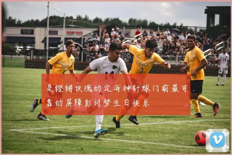 是铿锵玫瑰的定海神针球门前最可靠的屏障彭诗梦生日快乐