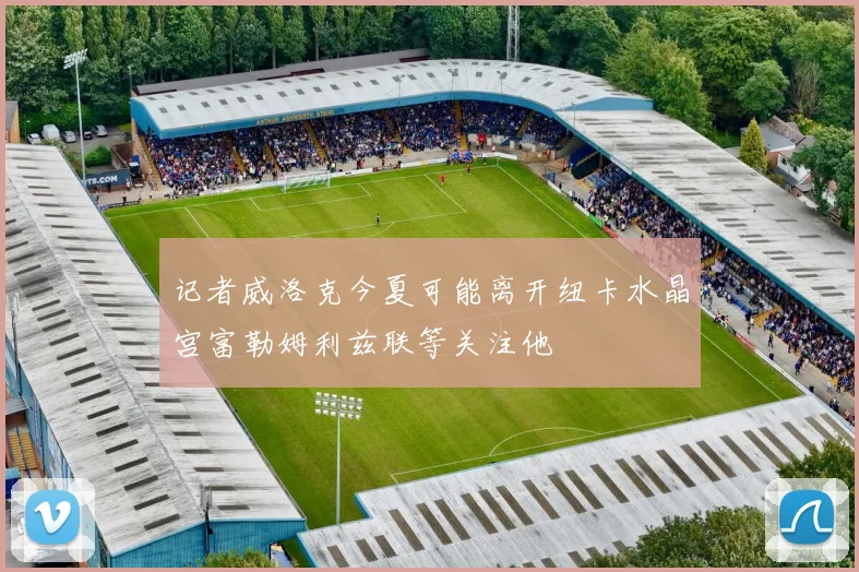 记者威洛克今夏可能离开纽卡水晶宫富勒姆利兹联等关注他