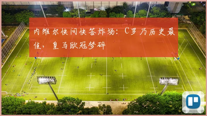 内维尔快问快答炸场：C罗乃历史最佳，皇马欧冠梦碎
