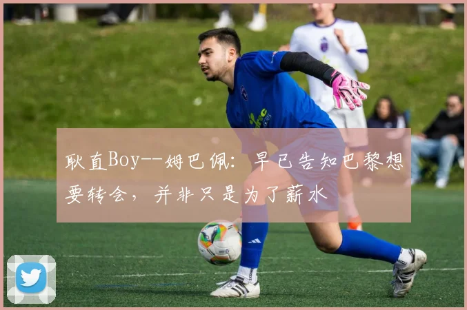 耿直Boy--姆巴佩：早已告知巴黎想要转会，并非只是为了薪水