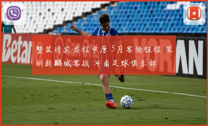 整装待发启程中原 5月客场征程 深圳新鹏城客战 河南足球俱乐部
