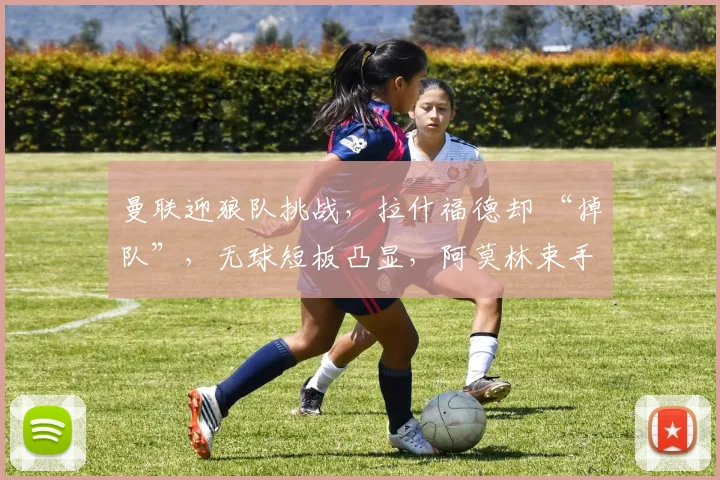 曼联迎狼队挑战，拉什福德却 “掉队”，无球短板凸显，阿莫林束手无策？