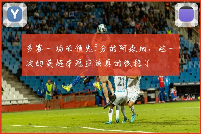 多赛一场而领先5分的阿森纳，这一次的英超夺冠应该真的很稳了