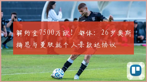 解约金7500万欧！都体：26岁奥斯梅恩与曼联就个人条款达协议