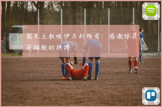 国足主教练伊万科维奇：感谢球员英雄般的拼搏