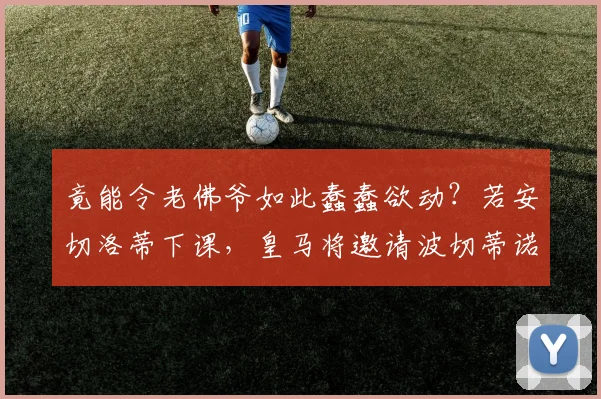 竟能令老佛爷如此蠢蠢欲动？若安切洛蒂下课，皇马将邀请波切蒂诺